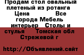Продам стол овальный плетеный из ротанга › Цена ­ 48 650 - Все города Мебель, интерьер » Столы и стулья   . Томская обл.,Стрежевой г.